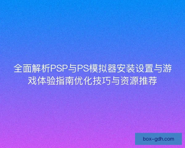 全面解析PSP与PS模拟器安装设置与游戏体验指南优化技巧与资源推荐 全面解析PSP与PS模拟器安装设置与游戏体验指南优化技巧与资源推荐
