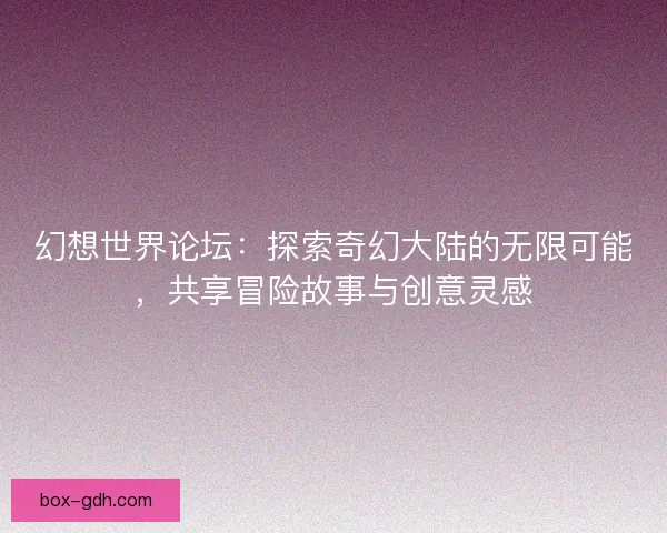 幻想世界论坛：探索奇幻大陆的无限可能，共享冒险故事与创意灵感