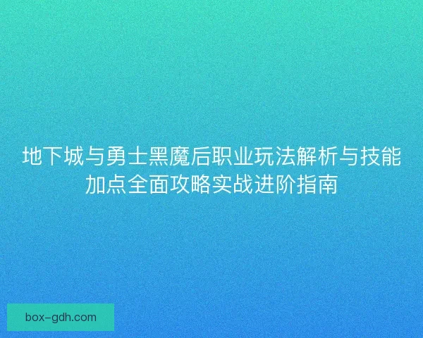 地下城与勇士黑魔后职业玩法解析与技能加点全面攻略实战进阶指南