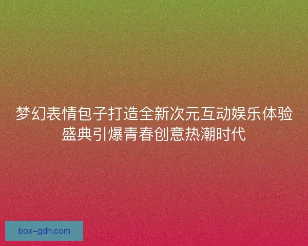 梦幻表情包子打造全新次元互动娱乐体验盛典引爆青春创意热潮时代