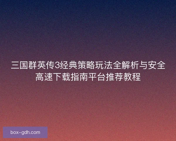 三国群英传3经典策略玩法全解析与安全高速下载指南平台推荐教程