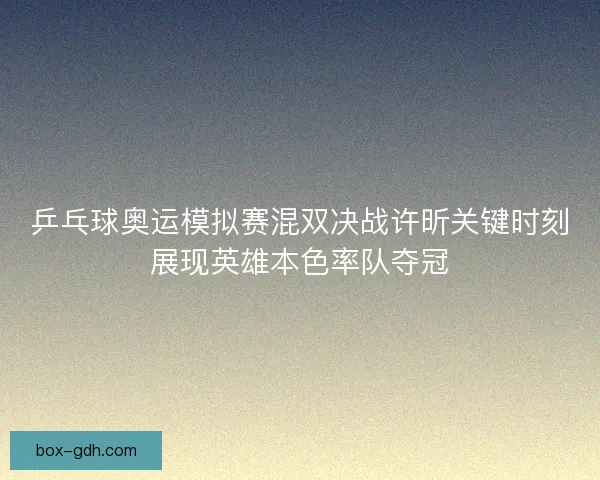 乒乓球奥运模拟赛混双决战许昕关键时刻展现英雄本色率队夺冠