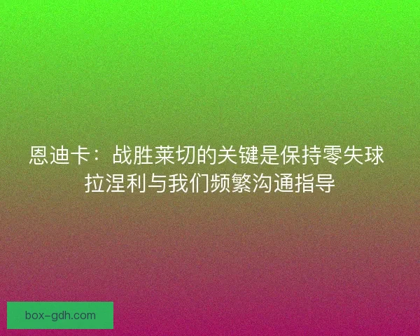 恩迪卡：战胜莱切的关键是保持零失球 拉涅利与我们频繁沟通指导