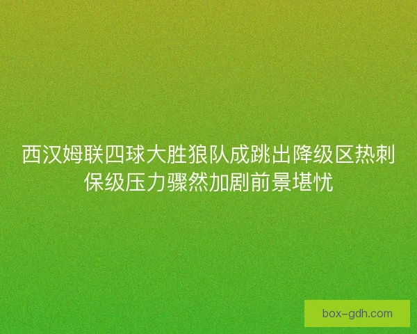 西汉姆联四球大胜狼队成跳出降级区热刺保级压力骤然加剧前景堪忧