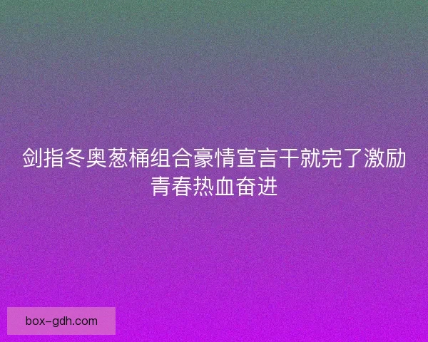 剑指冬奥葱桶组合豪情宣言干就完了激励青春热血奋进