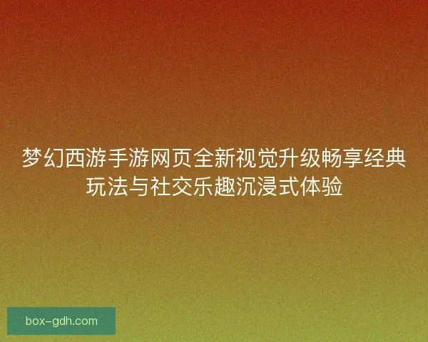 梦幻西游手游网页全新视觉升级畅享经典玩法与社交乐趣沉浸式体验 梦幻西游手游网页全新视觉升级畅享经典玩法与社交乐趣沉浸式体验
