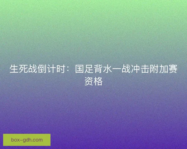 生死战倒计时：国足背水一战冲击附加赛资格