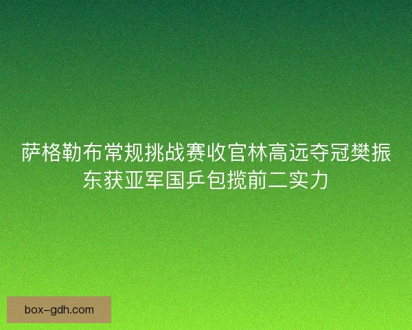 萨格勒布常规挑战赛收官林高远夺冠樊振东获亚军国乒包揽前二实力