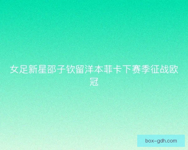 女足新星邵子钦留洋本菲卡下赛季征战欧冠
