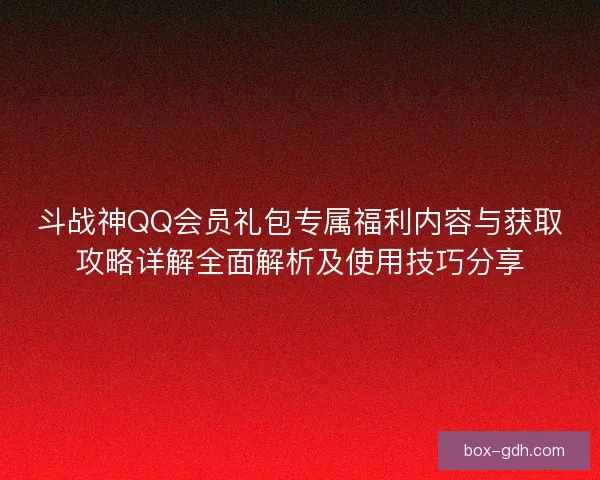 斗战神QQ会员礼包专属福利内容与获取攻略详解全面解析及使用技巧分享