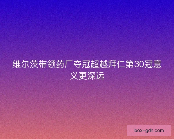 维尔茨带领药厂夺冠超越拜仁第30冠意义更深远