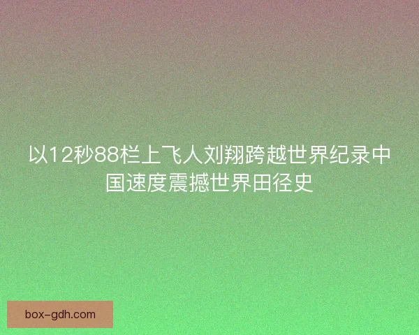 以12秒88栏上飞人刘翔跨越世界纪录中国速度震撼世界田径史