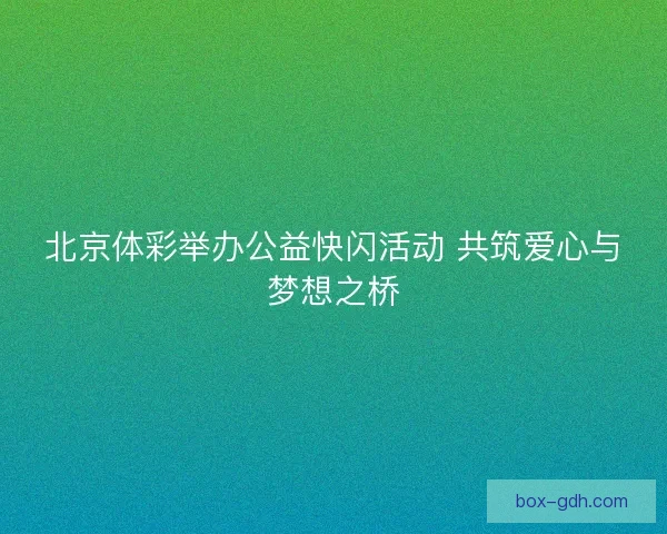 北京体彩举办公益快闪活动 共筑爱心与梦想之桥