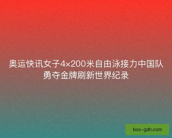 奥运快讯女子4×200米自由泳接力中国队勇夺金牌刷新世界纪录