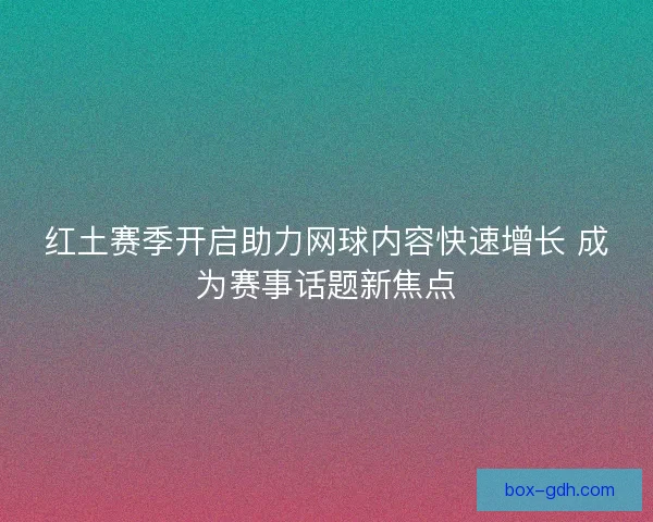 红土赛季开启助力网球内容快速增长 成为赛事话题新焦点